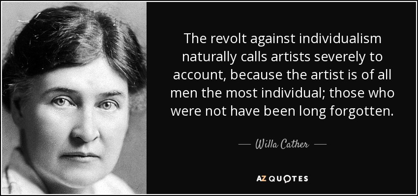 The revolt against individualism naturally calls artists severely to account, because the artist is of all men the most individual; those who were not have been long forgotten. - Willa Cather