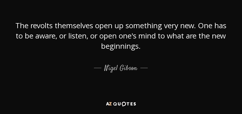 The revolts themselves open up something very new. One has to be aware, or listen, or open one's mind to what are the new beginnings. - Nigel Gibson