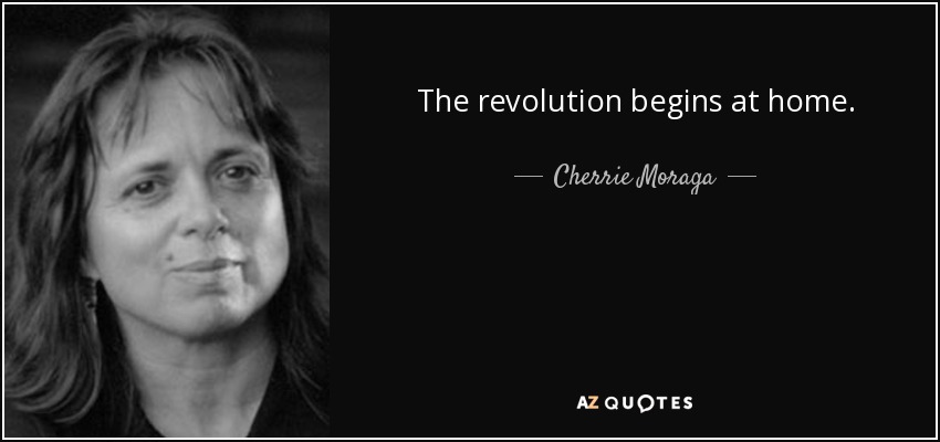 The revolution begins at home. - Cherrie Moraga