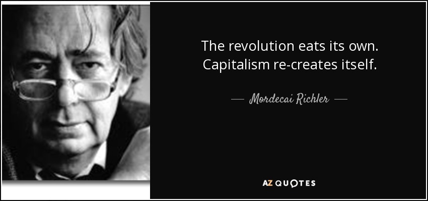 The revolution eats its own. Capitalism re-creates itself. - Mordecai Richler