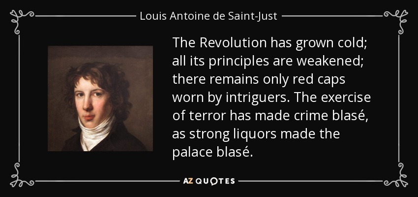 The Revolution has grown cold; all its principles are weakened; there remains only red caps worn by intriguers. The exercise of terror has made crime blasé, as strong liquors made the palace blasé. - Louis Antoine de Saint-Just