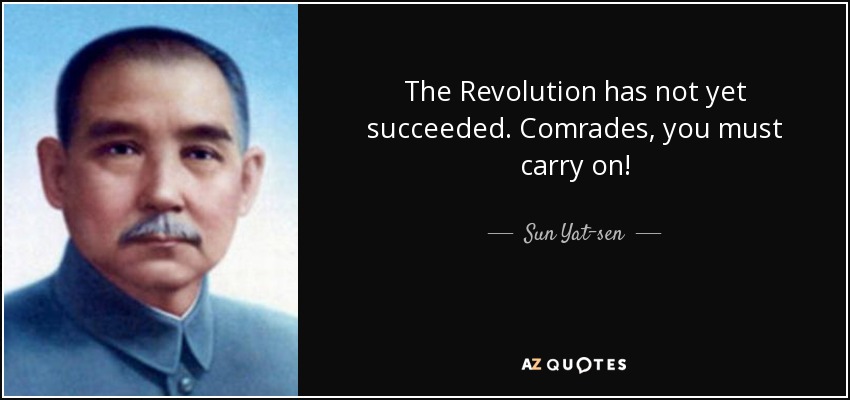 The Revolution has not yet succeeded. Comrades, you must carry on! - Sun Yat-sen