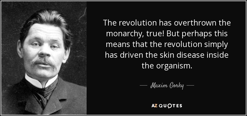 The revolution has overthrown the monarchy, true! But perhaps this means that the revolution simply has driven the skin disease inside the organism. - Maxim Gorky