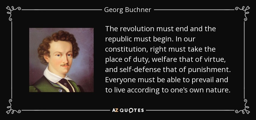 The revolution must end and the republic must begin. In our constitution, right must take the place of duty, welfare that of virtue, and self-defense that of punishment. Everyone must be able to prevail and to live according to one's own nature. - Georg Buchner