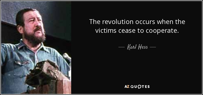 The revolution occurs when the victims cease to cooperate. - Karl Hess