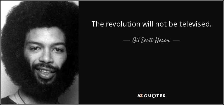 The revolution will not be televised. - Gil Scott-Heron
