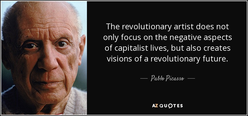 The revolutionary artist does not only focus on the negative aspects of capitalist lives, but also creates visions of a revolutionary future. - Pablo Picasso
