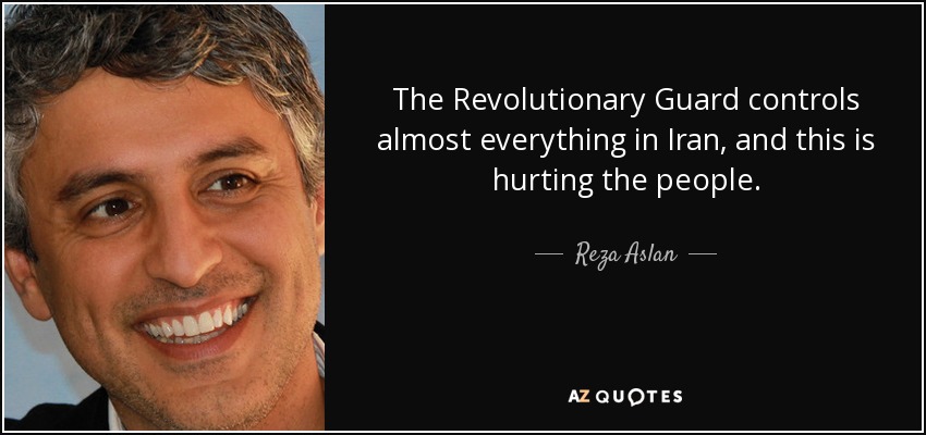 The Revolutionary Guard controls almost everything in Iran, and this is hurting the people. - Reza Aslan
