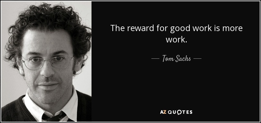 The reward for good work is more work. - Tom Sachs