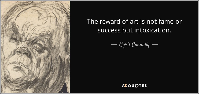 The reward of art is not fame or success but intoxication. - Cyril Connolly