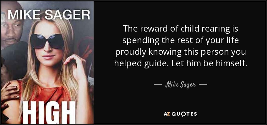 The reward of child rearing is spending the rest of your life proudly knowing this person you helped guide. Let him be himself. - Mike Sager