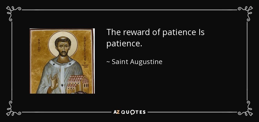 The reward of patience Is patience. - Saint Augustine