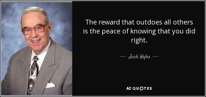 The reward that outdoes all others is the peace of knowing that you did right. - Jack Hyles