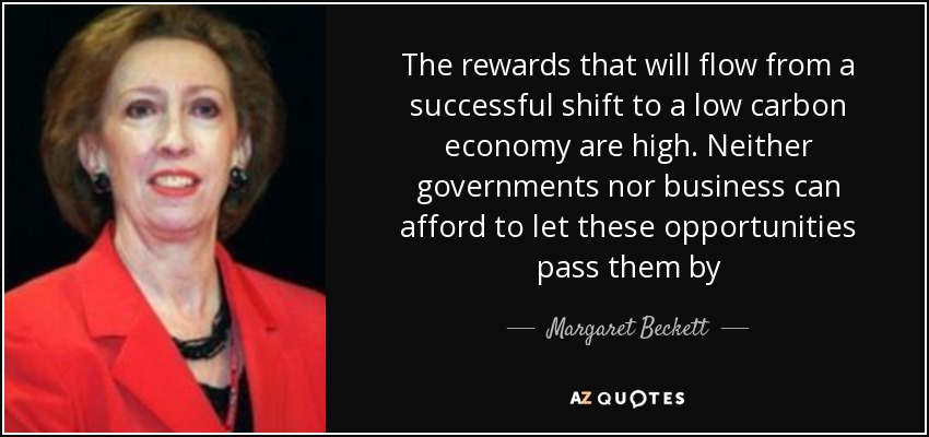 The rewards that will flow from a successful shift to a low carbon economy are high. Neither governments nor business can afford to let these opportunities pass them by - Margaret Beckett