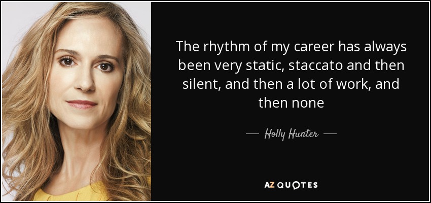 The rhythm of my career has always been very static, staccato and then silent, and then a lot of work, and then none - Holly Hunter