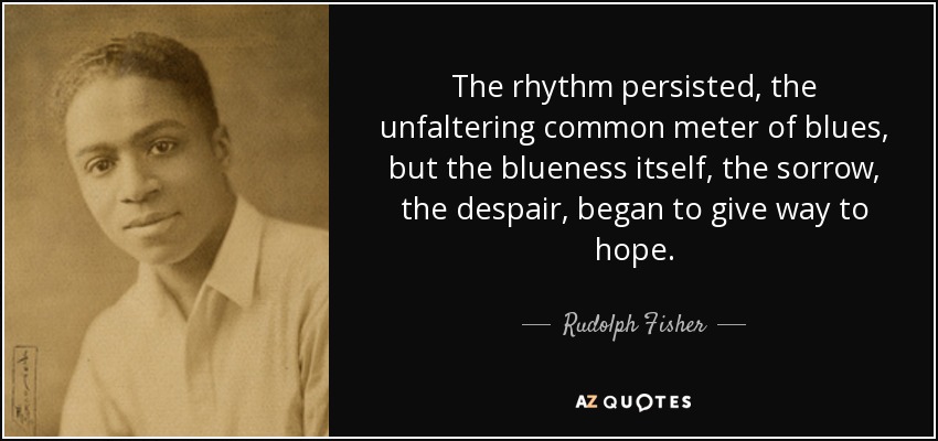 The rhythm persisted, the unfaltering common meter of blues, but the blueness itself, the sorrow, the despair, began to give way to hope. - Rudolph Fisher