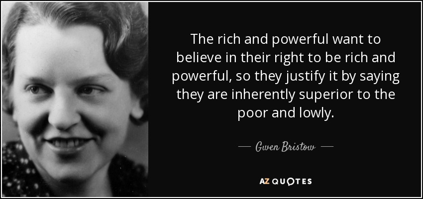 The rich and powerful want to believe in their right to be rich and powerful, so they justify it by saying they are inherently superior to the poor and lowly. - Gwen Bristow