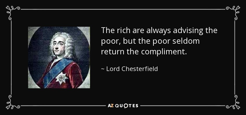 The rich are always advising the poor, but the poor seldom return the compliment. - Lord Chesterfield