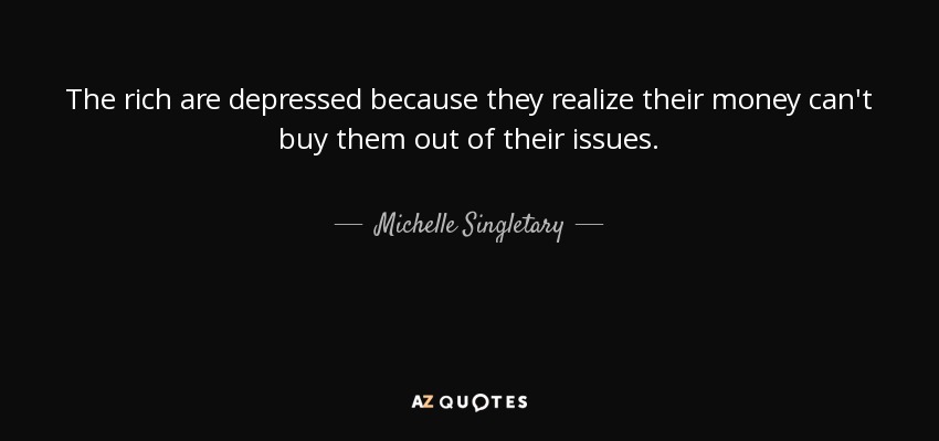 The rich are depressed because they realize their money can't buy them out of their issues. - Michelle Singletary