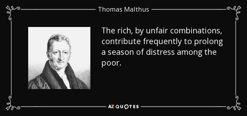 The rich, by unfair combinations, contribute frequently to prolong a season of distress among the poor. - Thomas Malthus