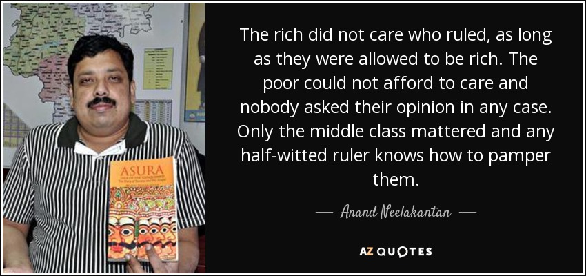 The rich did not care who ruled, as long as they were allowed to be rich. The poor could not afford to care and nobody asked their opinion in any case. Only the middle class mattered and any half-witted ruler knows how to pamper them. - Anand Neelakantan