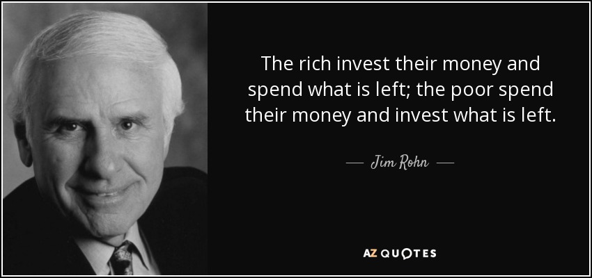 The rich invest their money and spend what is left; the poor spend their money and invest what is left. - Jim Rohn