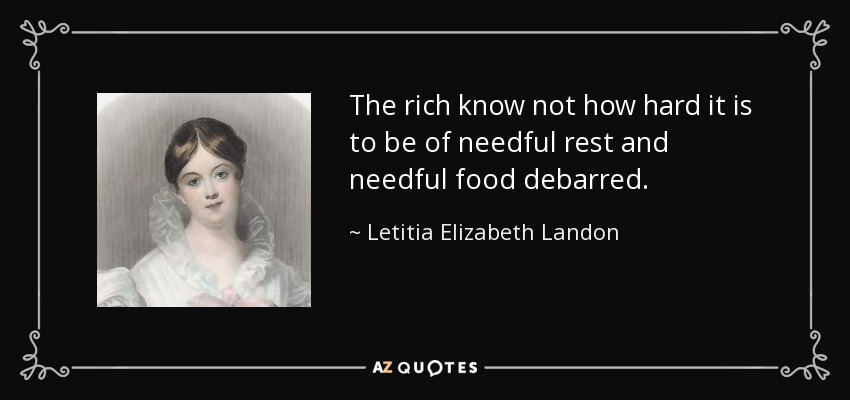 The rich know not how hard it is to be of needful rest and needful food debarred. - Letitia Elizabeth Landon