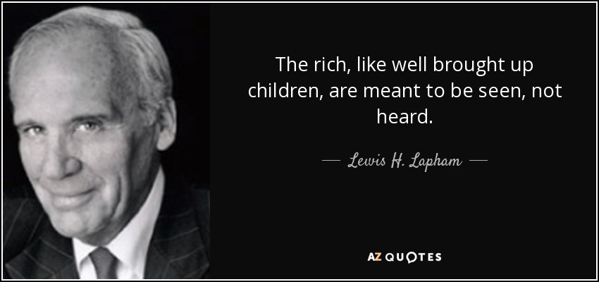 The rich, like well brought up children, are meant to be seen, not heard. - Lewis H. Lapham