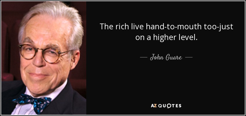 The rich live hand-to-mouth too-just on a higher level. - John Guare