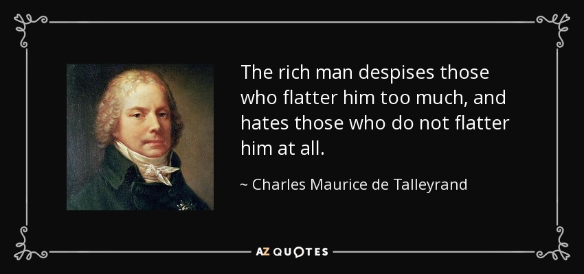 The rich man despises those who flatter him too much, and hates those who do not flatter him at all. - Charles Maurice de Talleyrand