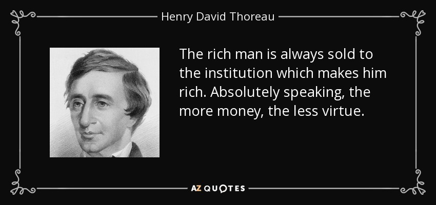 The rich man is always sold to the institution which makes him rich. Absolutely speaking, the more money, the less virtue. - Henry David Thoreau
