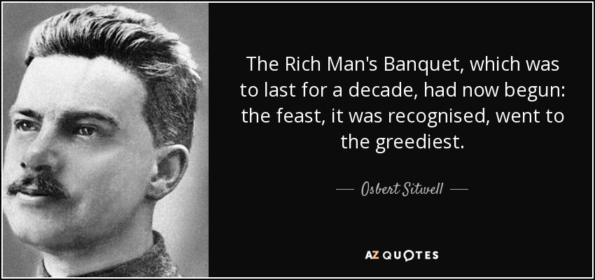 The Rich Man's Banquet, which was to last for a decade, had now begun: the feast, it was recognised, went to the greediest. - Osbert Sitwell