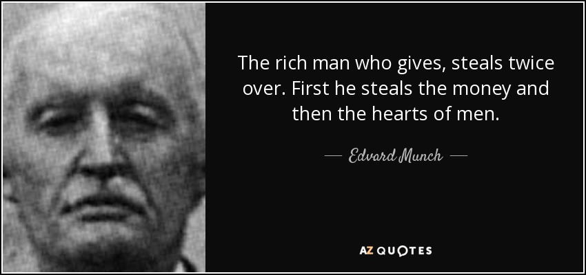 The rich man who gives, steals twice over. First he steals the money and then the hearts of men. - Edvard Munch