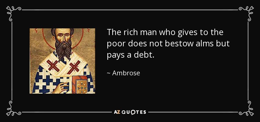 The rich man who gives to the poor does not bestow alms but pays a debt. - Ambrose