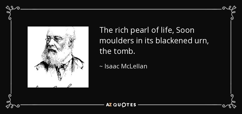 The rich pearl of life, Soon moulders in its blackened urn, the tomb. - Isaac McLellan