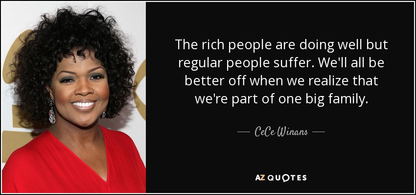 The rich people are doing well but regular people suffer. We'll all be better off when we realize that we're part of one big family. - CeCe Winans