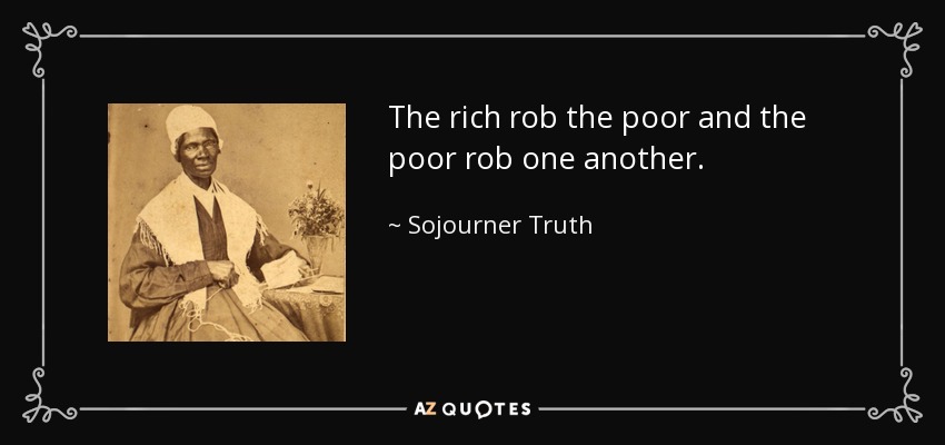 The rich rob the poor and the poor rob one another. - Sojourner Truth