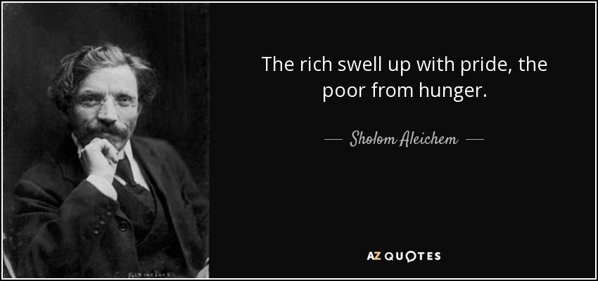 The rich swell up with pride, the poor from hunger. - Sholom Aleichem