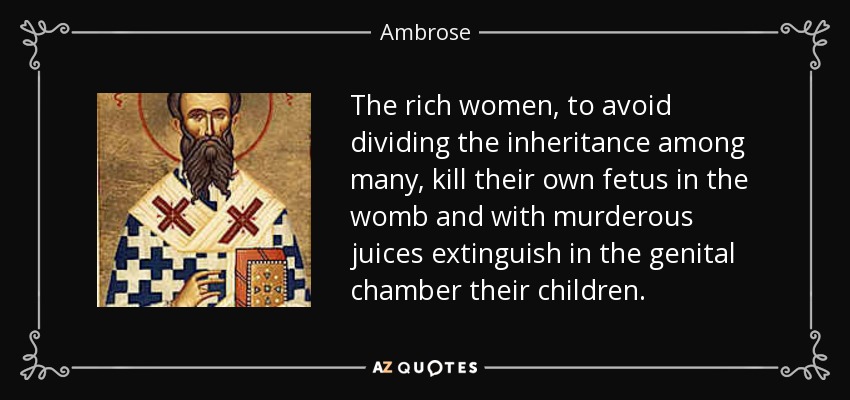 The rich women, to avoid dividing the inheritance among many, kill their own fetus in the womb and with murderous juices extinguish in the genital chamber their children. - Ambrose