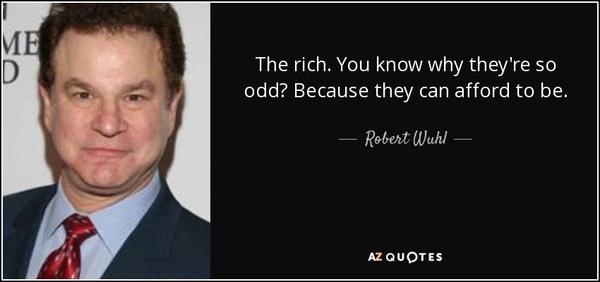 The rich. You know why they're so odd? Because they can afford to be. - Robert Wuhl