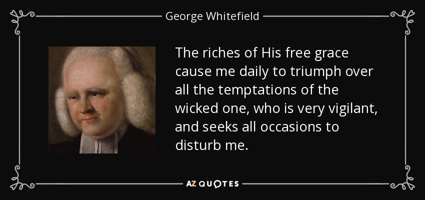 The riches of His free grace cause me daily to triumph over all the temptations of the wicked one, who is very vigilant, and seeks all occasions to disturb me. - George Whitefield