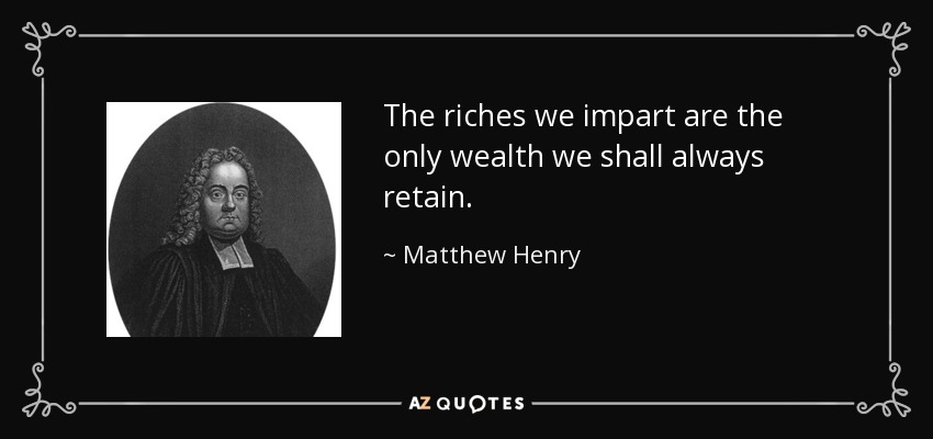 The riches we impart are the only wealth we shall always retain. - Matthew Henry