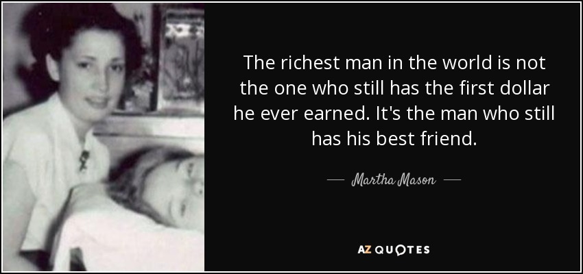 The richest man in the world is not the one who still has the first dollar he ever earned. It's the man who still has his best friend. - Martha Mason