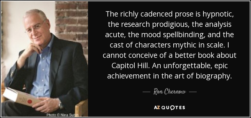 The richly cadenced prose is hypnotic, the research prodigious, the analysis acute, the mood spellbinding, and the cast of characters mythic in scale. I cannot conceive of a better book about Capitol Hill. An unforgettable, epic achievement in the art of biography. - Ron Chernow