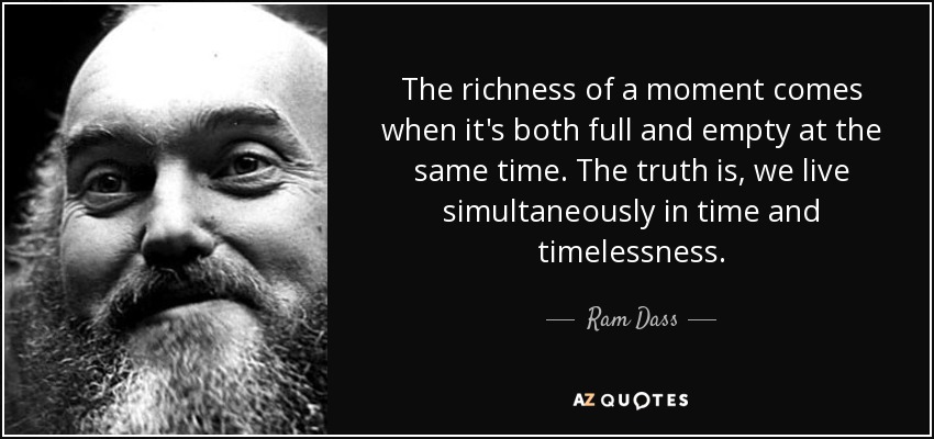 The richness of a moment comes when it's both full and empty at the same time. The truth is, we live simultaneously in time and timelessness. - Ram Dass