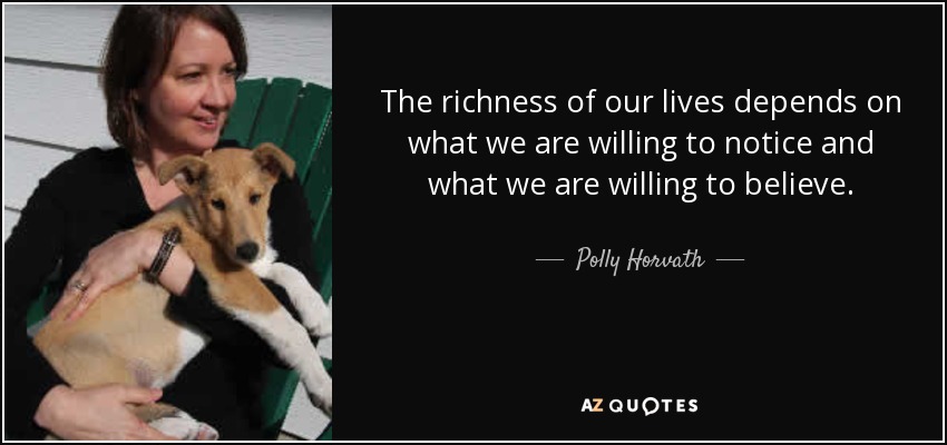 The richness of our lives depends on what we are willing to notice and what we are willing to believe. - Polly Horvath