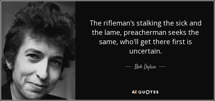 The rifleman's stalking the sick and the lame, preacherman seeks the same, who'll get there first is uncertain. - Bob Dylan