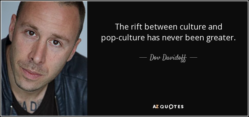 The rift between culture and pop-culture has never been greater. - Dov Davidoff