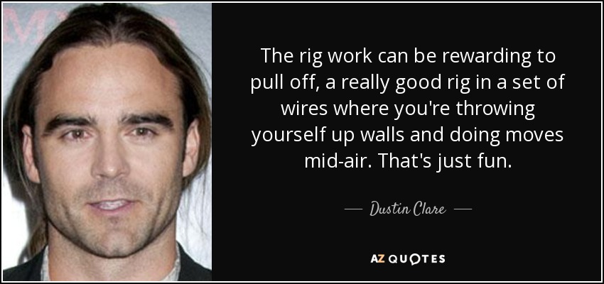 The rig work can be rewarding to pull off, a really good rig in a set of wires where you're throwing yourself up walls and doing moves mid-air. That's just fun. - Dustin Clare