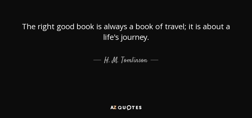 The right good book is always a book of travel; it is about a life's journey. - H. M. Tomlinson
